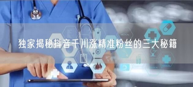 独家揭秘抖音千川涨精准粉丝的三大秘籍