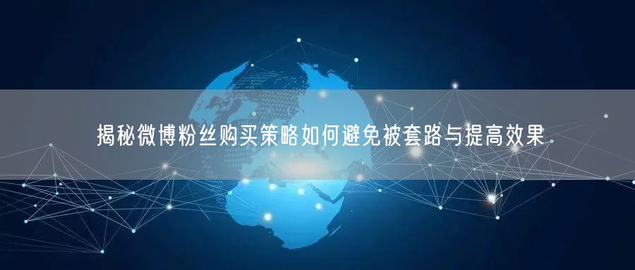 揭秘微博粉丝购买策略如何避免被套路与提高效果