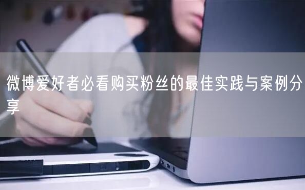 微博爱好者必看购买粉丝的最佳实践与案例分享