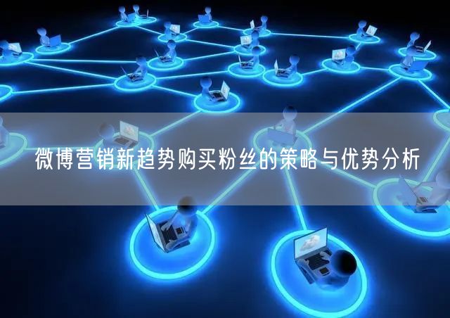 微博营销新趋势购买粉丝的策略与优势分析