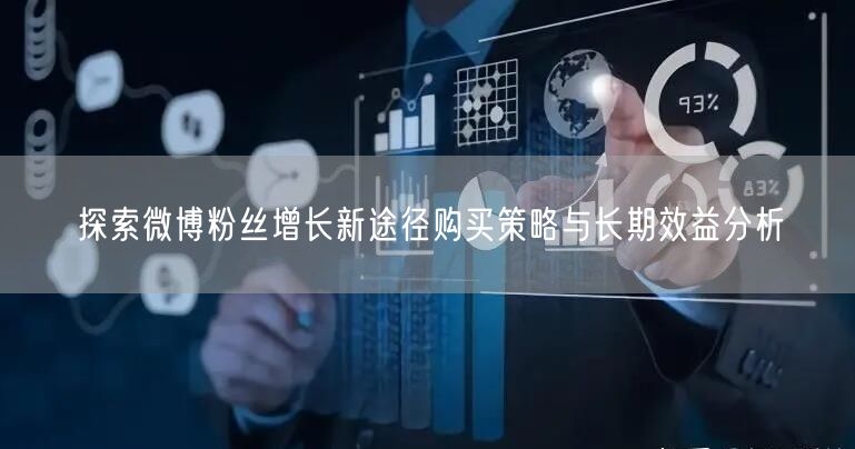 探索微博粉丝增长新途径购买策略与长期效益分析