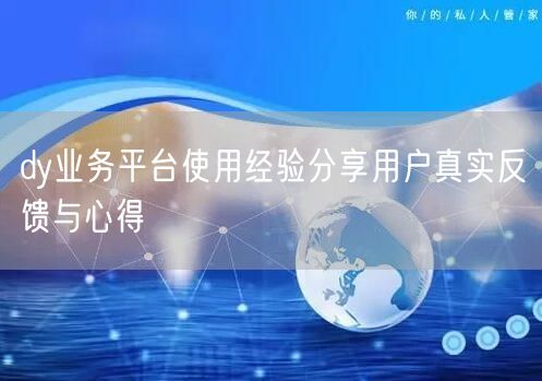 dy业务平台使用经验分享用户真实反馈与心得