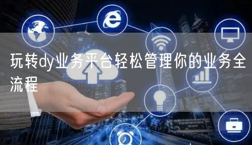 玩转dy业务平台轻松管理你的业务全流程
