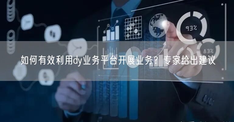 如何有效利用dy业务平台开展业务？专家给出建议