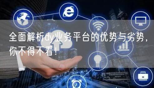 全面解析dy业务平台的优势与劣势，你不得不看！