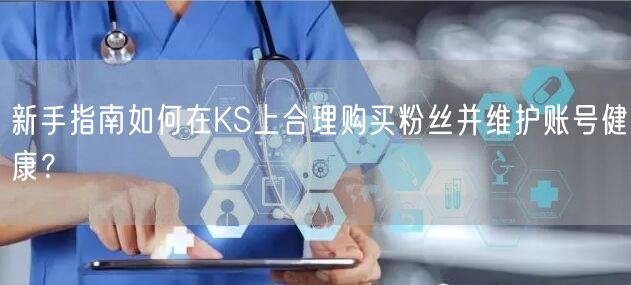 新手指南如何在KS上合理购买粉丝并维护账号健康？