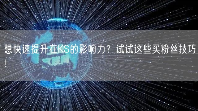 想快速提升在KS的影响力？试试这些买粉丝技巧！
