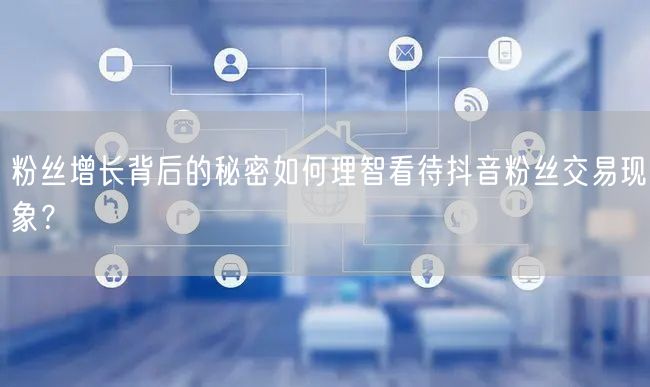 粉丝增长背后的秘密如何理智看待抖音粉丝交易现象？