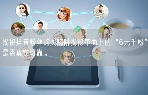 揭秘抖音粉丝购买陷阱揭秘市面上的“6元千粉”是否真实可靠。