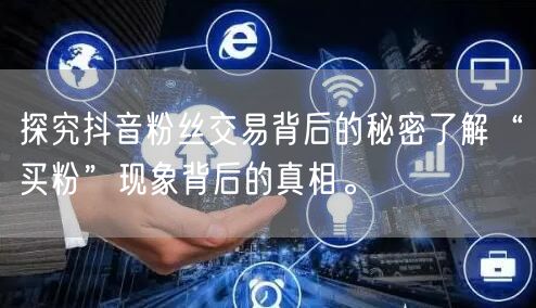 探究抖音粉丝交易背后的秘密了解“买粉”现象背后的真相。
