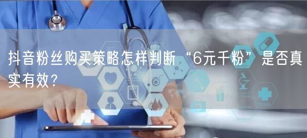 抖音粉丝购买策略怎样判断“6元千粉”是否真实有效？