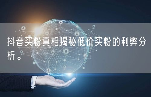 抖音买粉真相揭秘低价买粉的利弊分析。