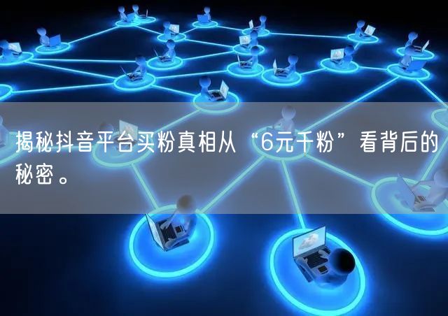 揭秘抖音平台买粉真相从“6元千粉”看背后的秘密。