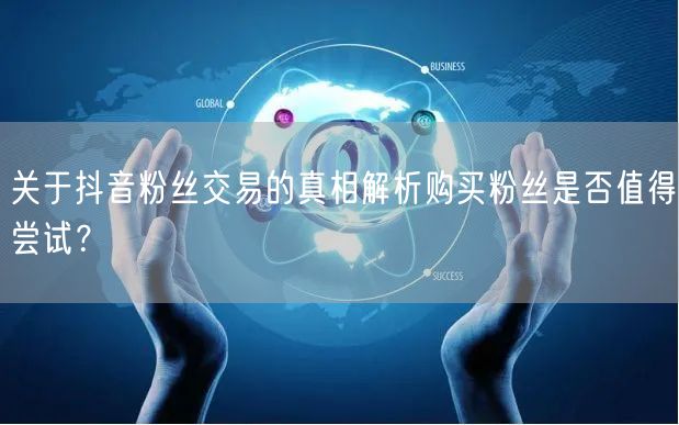 关于抖音粉丝交易的真相解析购买粉丝是否值得尝试？