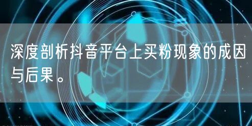 深度剖析抖音平台上买粉现象的成因与后果。