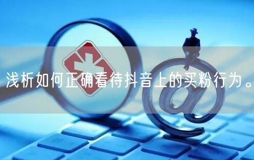 浅析如何正确看待抖音上的买粉行为。