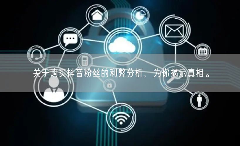 关于购买抖音粉丝的利弊分析，为你揭示真相。