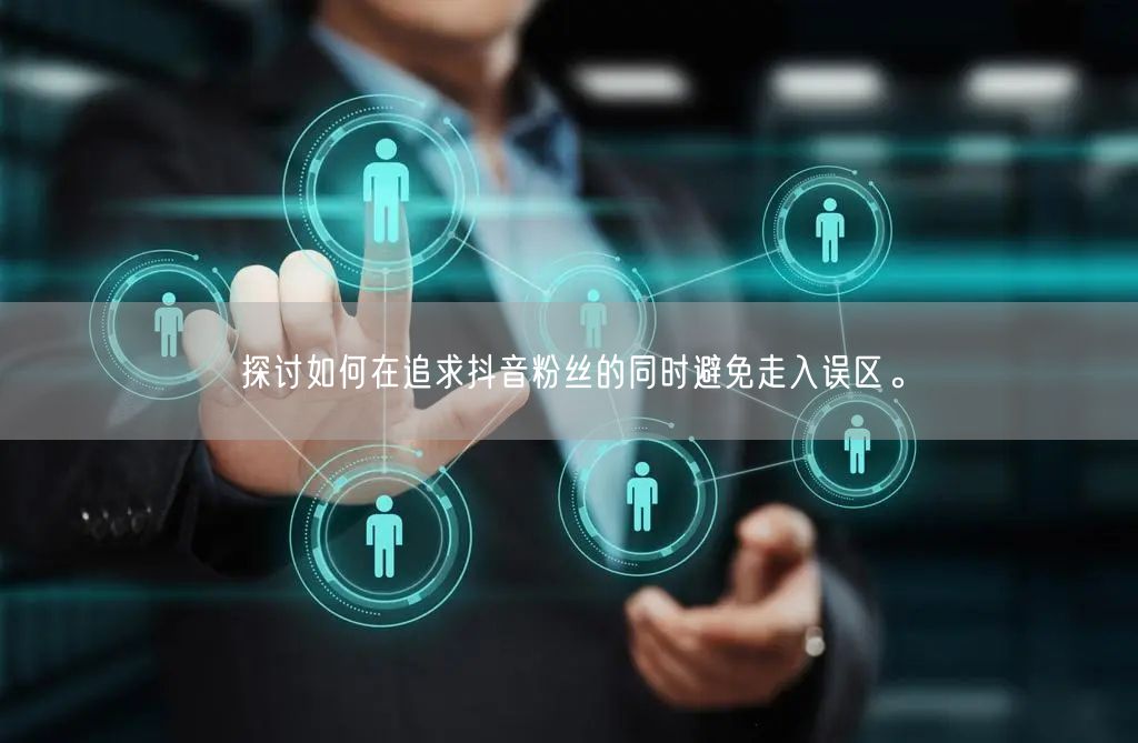 探讨如何在追求抖音粉丝的同时避免走入误区。