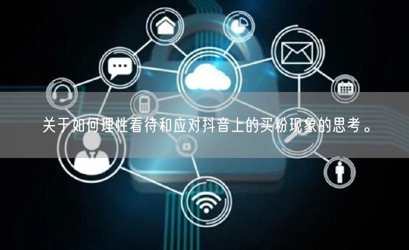 关于如何理性看待和应对抖音上的买粉现象的思考。