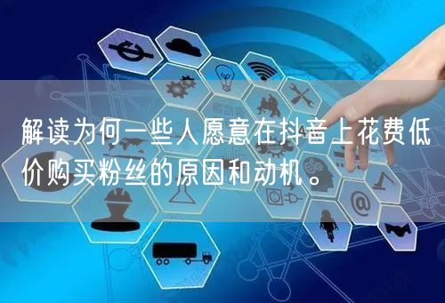 解读为何一些人愿意在抖音上花费低价购买粉丝的原因和动机。