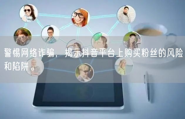 警惕网络诈骗，揭示抖音平台上购买粉丝的风险和陷阱。