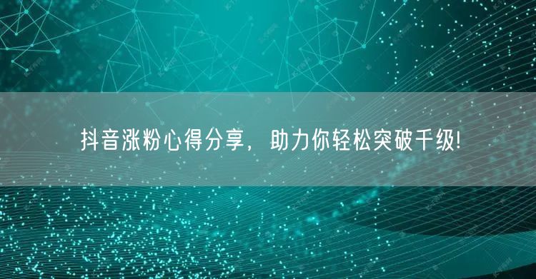 抖音涨粉心得分享，助力你轻松突破千级!