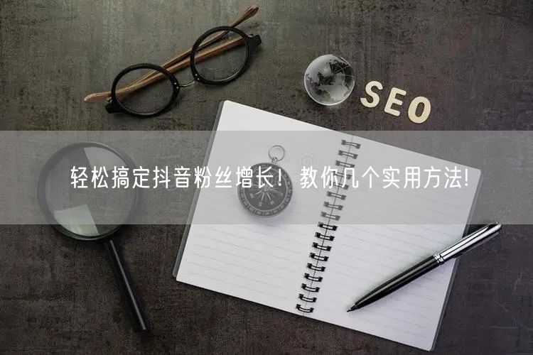 轻松搞定抖音粉丝增长！教你几个实用方法!