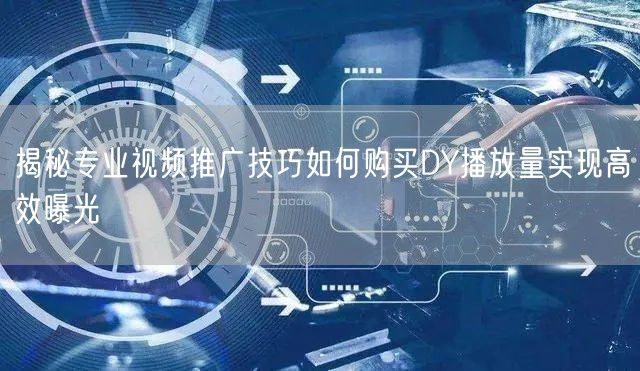 揭秘专业视频推广技巧如何购买DY播放量实现高效曝光
