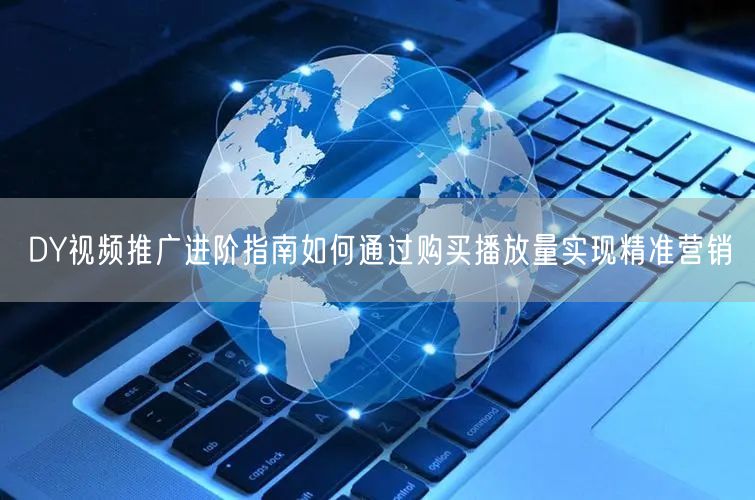 DY视频推广进阶指南如何通过购买播放量实现精准营销