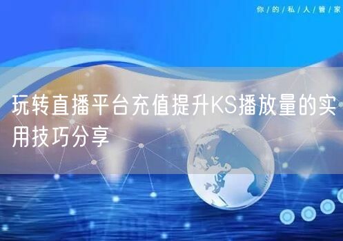 玩转直播平台充值提升KS播放量的实用技巧分享