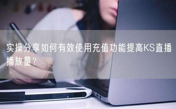 实操分享如何有效使用充值功能提高KS直播播放量？