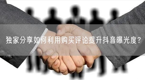 独家分享如何利用购买评论提升抖音曝光度？