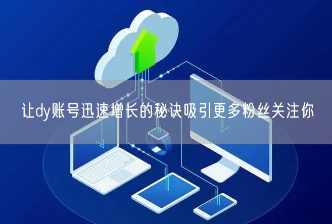让dy账号迅速增长的秘诀吸引更多粉丝关注你