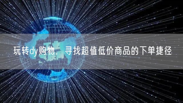 玩转dy购物，寻找超值低价商品的下单捷径