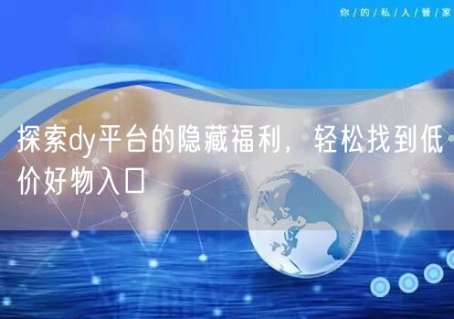 探索dy平台的隐藏福利，轻松找到低价好物入口