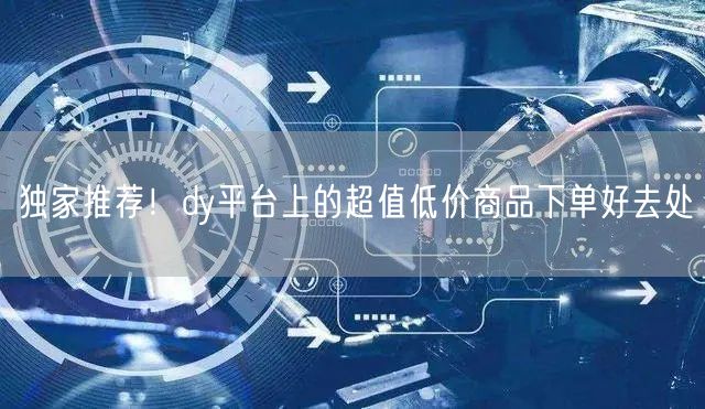 独家推荐！dy平台上的超值低价商品下单好去处