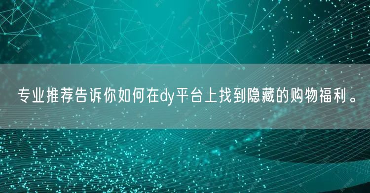 专业推荐告诉你如何在dy平台上找到隐藏的购物福利。
