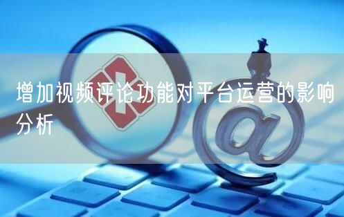 增加视频评论功能对平台运营的影响分析