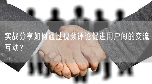 实战分享如何通过视频评论促进用户间的交流互动？