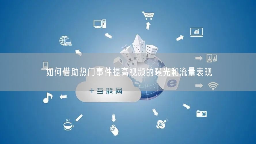 如何借助热门事件提高视频的曝光和流量表现