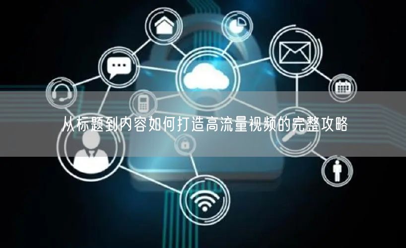 从标题到内容如何打造高流量视频的完整攻略