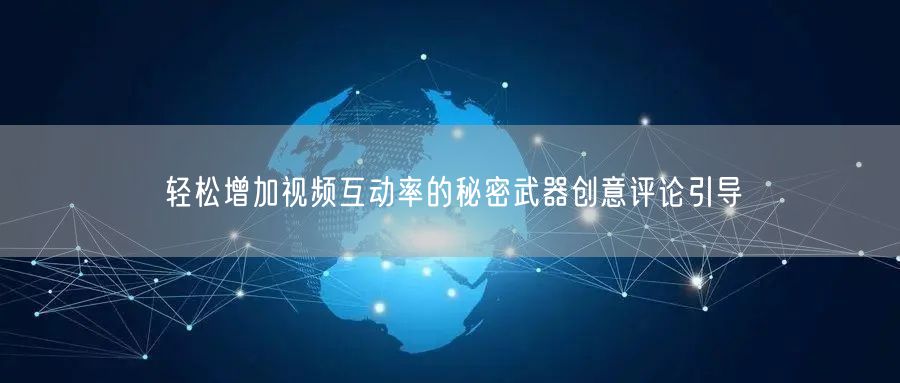 轻松增加视频互动率的秘密武器创意评论引导