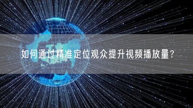 如何通过精准定位观众提升视频播放量？