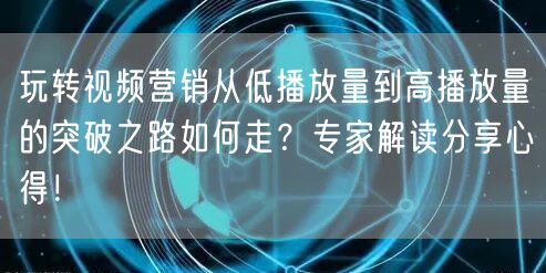 玩转视频营销从低播放量到高播放量的突破之路如何走？专家解读分享心得！
