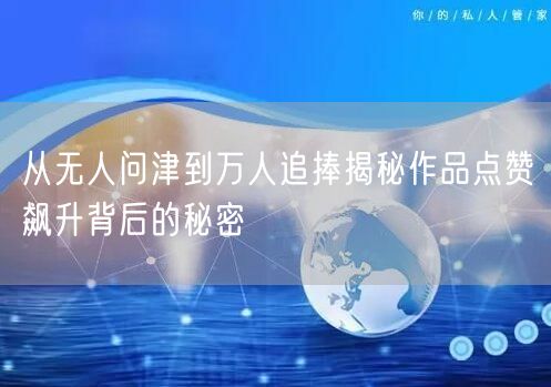 从无人问津到万人追捧揭秘作品点赞飙升背后的秘密