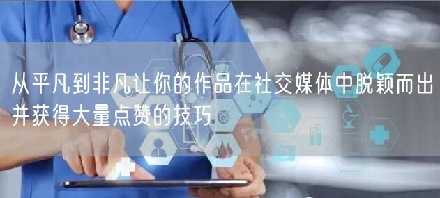 从平凡到非凡让你的作品在社交媒体中脱颖而出并获得大量点赞的技巧