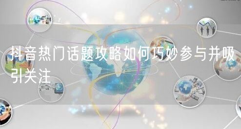 抖音热门话题攻略如何巧妙参与并吸引关注