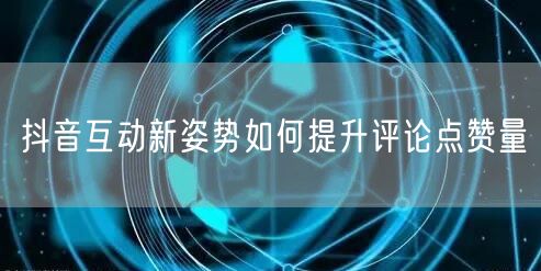 抖音互动新姿势如何提升评论点赞量