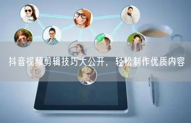 抖音视频剪辑技巧大公开，轻松制作优质内容