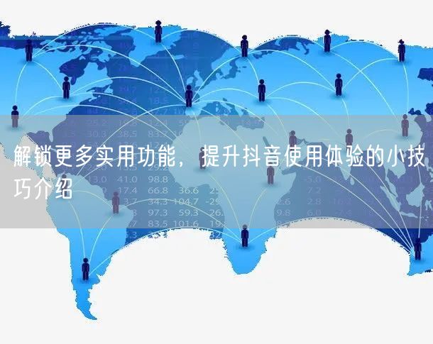 解锁更多实用功能，提升抖音使用体验的小技巧介绍